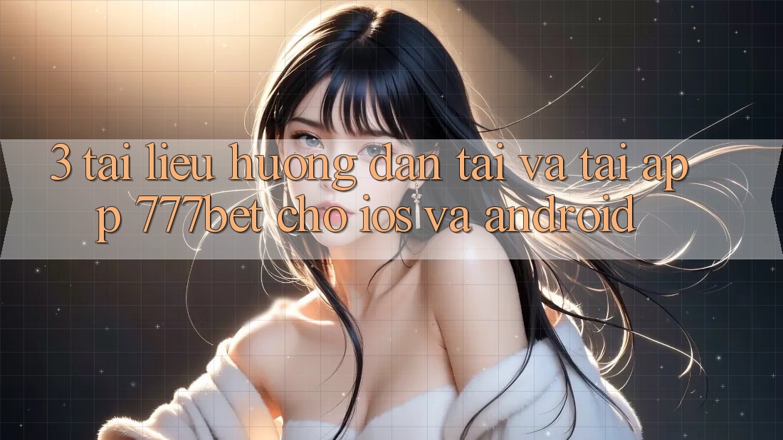 3. Tài liệu hướng dẫn Tải Và Tải App 777bet Cho iOS Và Android