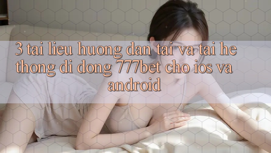 3. Tài liệu hướng dẫn Tải Và Tải Hệ thống di động 777bet Cho iOS Và Android
