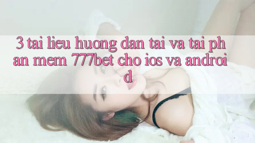 3. Tài liệu hướng dẫn Tải Và Tải Phần mềm 777bet Cho iOS Và Android 3. Tài liệu hướng dẫn Tải Và Tải Phần mềm 777bet Cho iOS Và Android