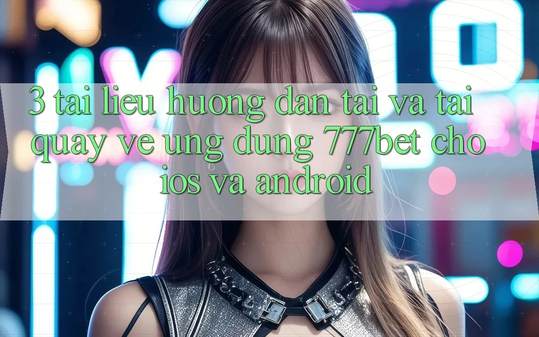3. Tài liệu hướng dẫn Tải Và Tải quay về Ứng Dụng 777bet Cho iOS Và Android 3. Tài liệu hướng dẫn Tải Và Tải quay về Ứng Dụng 777bet Cho iOS Và Android