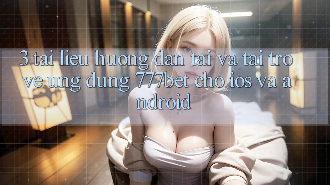 3. Tài liệu hướng dẫn Tải Và Tải trở về Ứng Dụng 777bet Cho iOS Và Android
