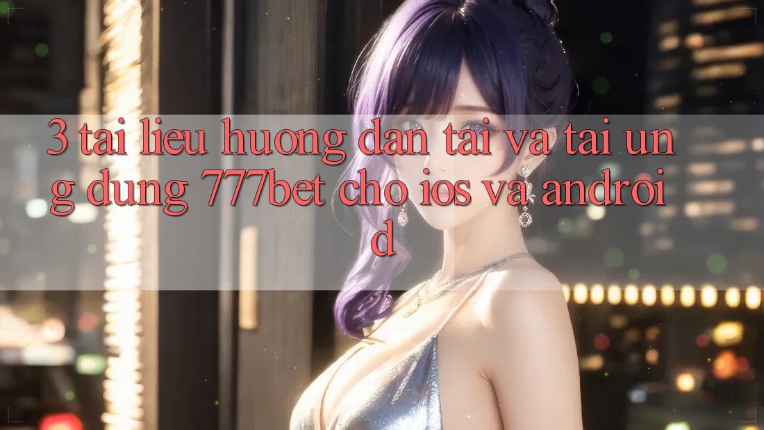3. Tài liệu hướng dẫn Tải Và Tải Ứng Dụng 777bet Cho iOS Và Android
