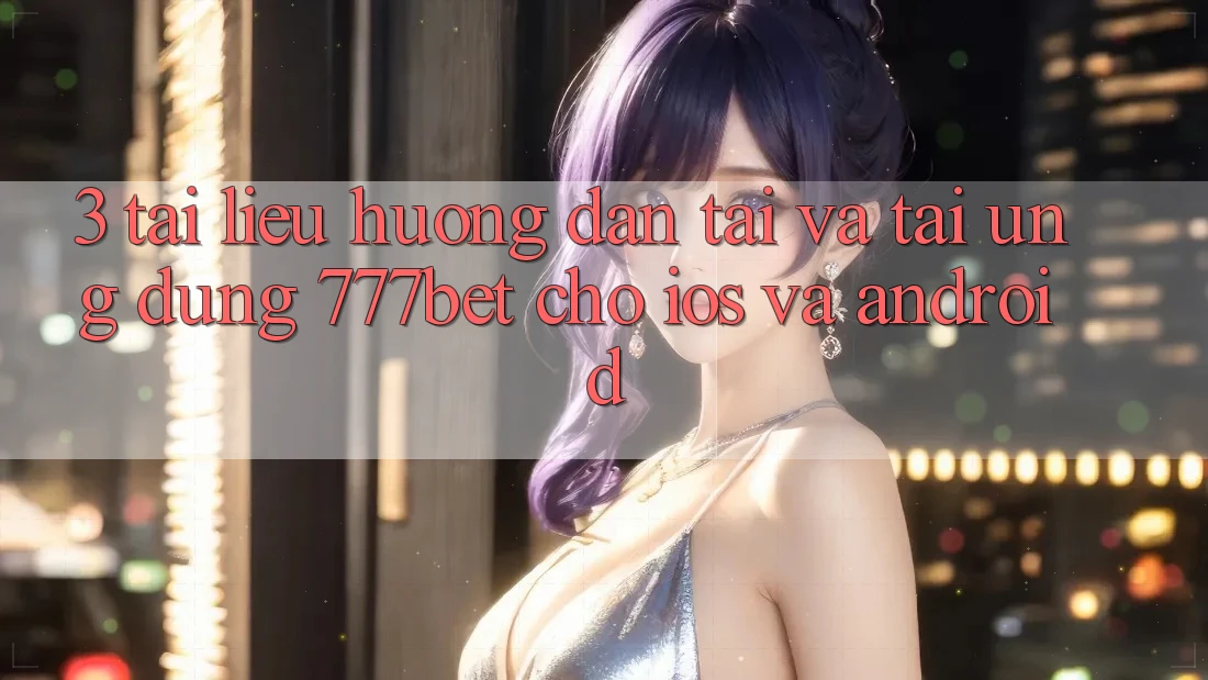 3. Tài liệu hướng dẫn Tải Và Tải Ứng Dụng 777bet Cho iOS Và Android