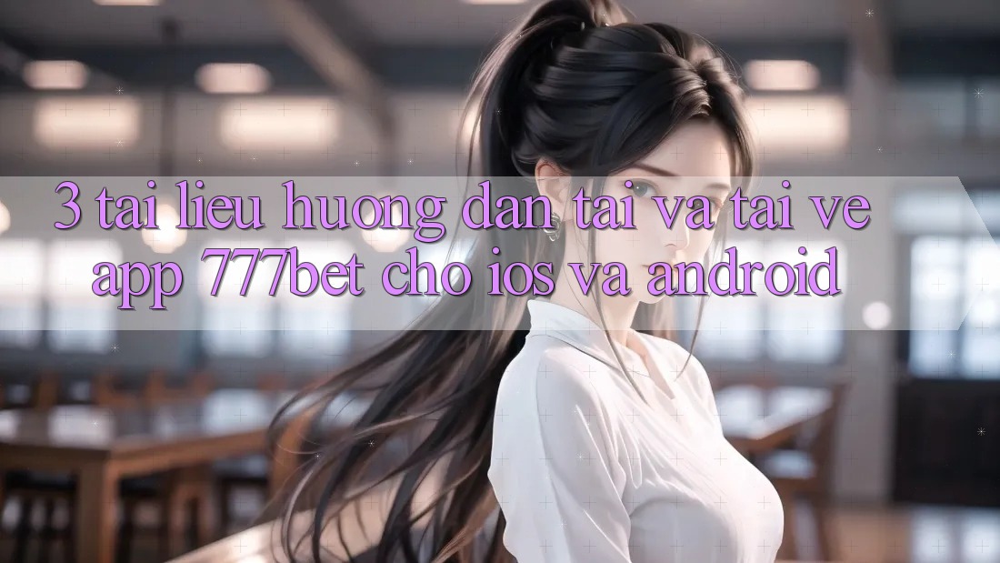 3. Tài liệu hướng dẫn Tải Và Tải về App 777bet Cho iOS Và Android