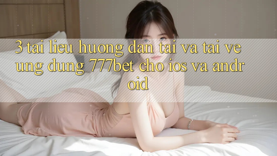 3. Tài liệu hướng dẫn Tải Và Tải về Ứng Dụng 777bet Cho iOS Và Android