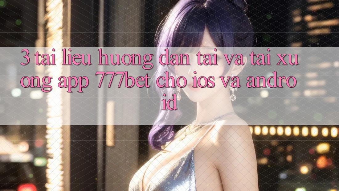3. Tài liệu hướng dẫn Tải Và Tải xuống App 777bet Cho iOS Và Android