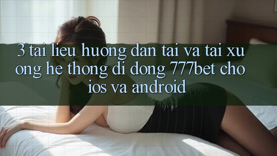 3. Tài liệu hướng dẫn Tải Và Tải xuống Hệ thống di động 777bet Cho iOS Và Android