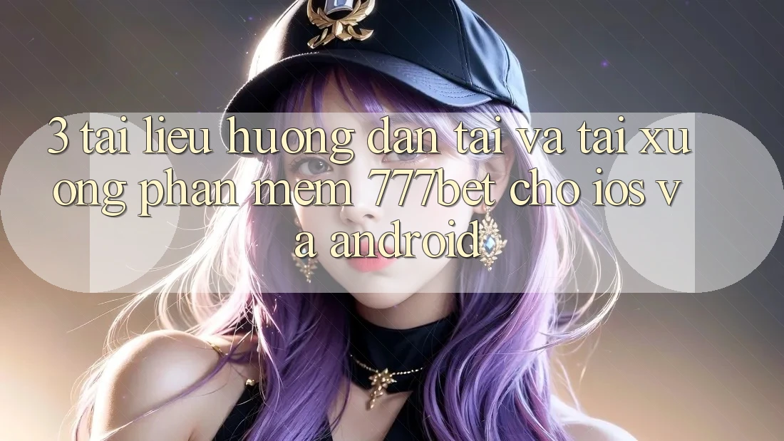 3. Tài liệu hướng dẫn Tải Và Tải xuống Phần mềm 777bet Cho iOS Và Android