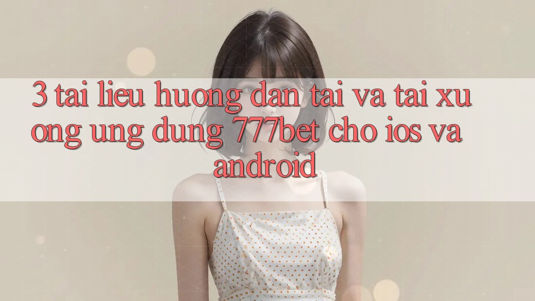 3. Tài liệu hướng dẫn Tải Và Tải xuống Ứng dụng 777bet Cho iOS Và Android
