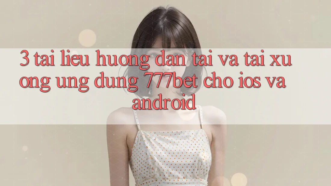 3. Tài liệu hướng dẫn Tải Và Tải xuống Ứng Dụng 777bet Cho iOS Và Android