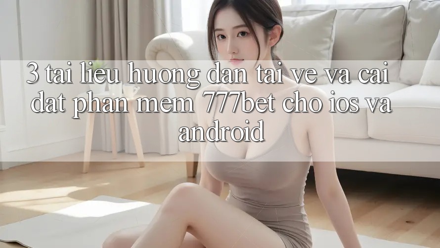 3. Tài liệu hướng dẫn Tải về Và Cài Đặt Phần mềm 777bet Cho iOS Và Android