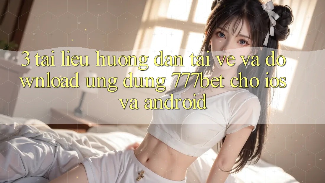 3. Tài liệu hướng dẫn Tải về Và Download Ứng Dụng 777bet Cho iOS Và Android