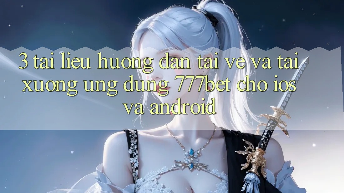 3. Tài liệu hướng dẫn Tải về Và Tải xuống Ứng dụng 777bet Cho iOS Và Android