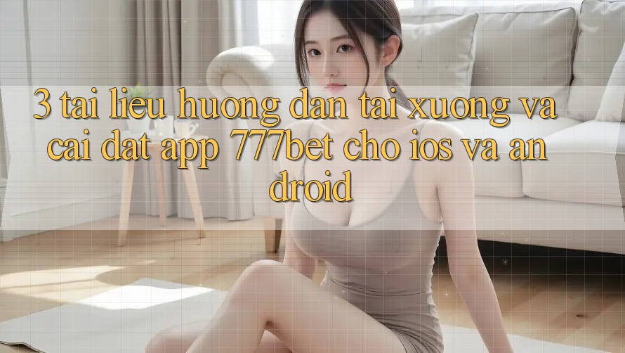 3. Tài liệu hướng dẫn Tải xuống Và Cài Đặt App 777bet Cho iOS Và Android
