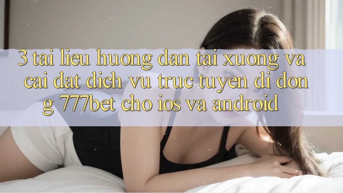 3. Tài liệu hướng dẫn Tải xuống Và Cài Đặt Dịch vụ trực tuyến di động 777bet Cho iOS Và Android