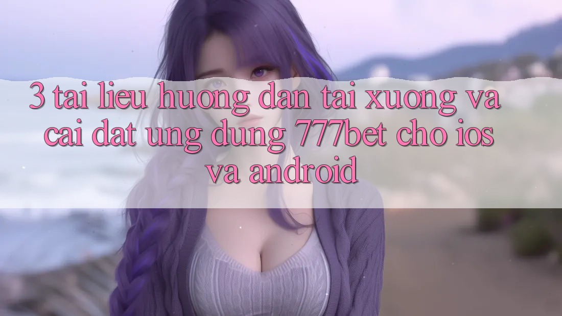 3. Tài liệu hướng dẫn Tải xuống Và Cài Đặt Ứng Dụng 777bet Cho iOS Và Android 3. Tài liệu hướng dẫn Tải xuống Và Cài Đặt Ứng Dụng 777bet Cho iOS Và Android