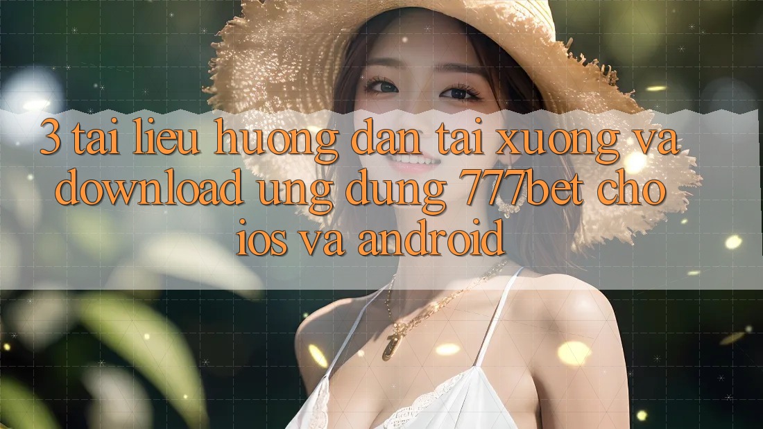 3. Tài liệu hướng dẫn Tải xuống Và Download Ứng Dụng 777bet Cho iOS Và Android
