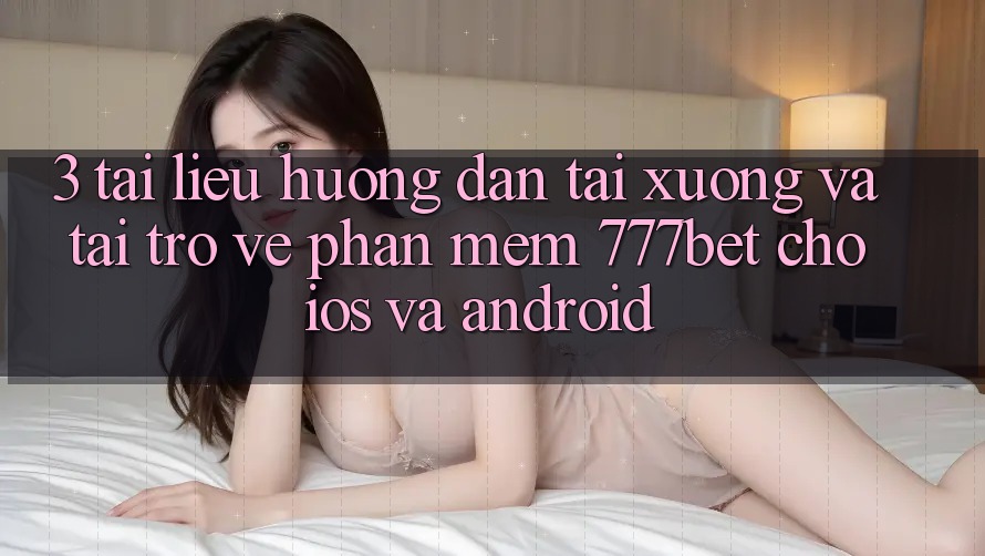 3. Tài liệu hướng dẫn Tải xuống Và Tải trở về Phần mềm 777bet Cho iOS Và Android