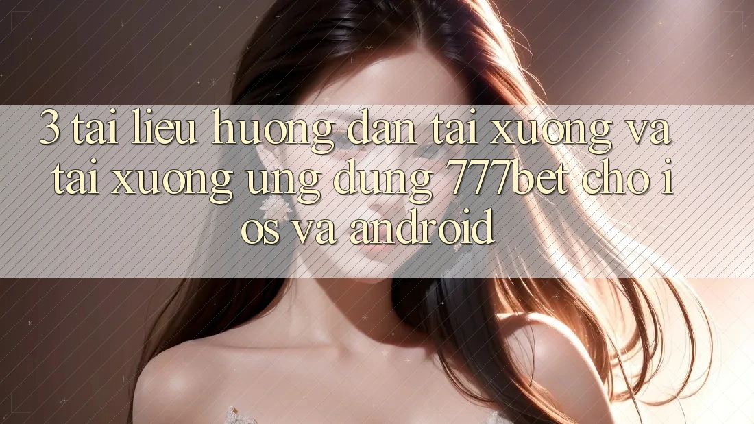 3. Tài liệu hướng dẫn Tải xuống Và Tải xuống Ứng Dụng 777bet Cho iOS Và Android