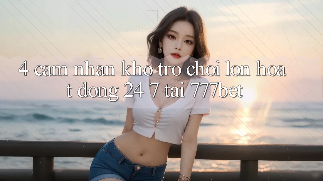 4. Cảm nhận Kho Trò chơi Lớn Hoạt Động 24/7 Tại 777bet