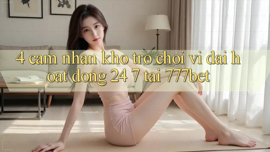 4. Cảm nhận Kho Trò chơi Vĩ đại Hoạt Động 24/7 Tại 777bet