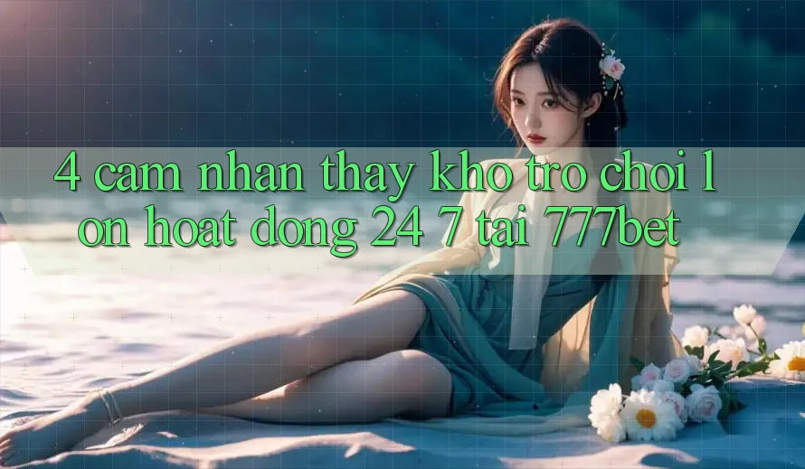 4. Cảm nhận thấy Kho Trò chơi Lớn Hoạt Động 24/7 Tại 777bet