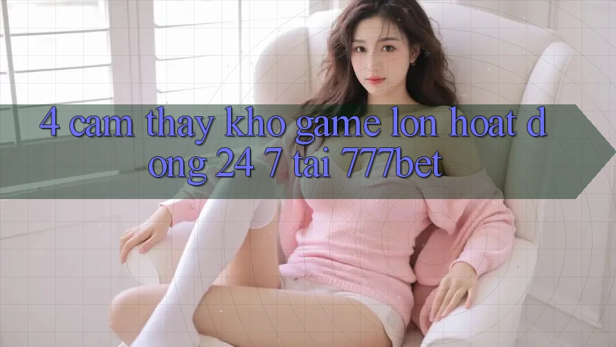 4. Cảm thấy Kho Game Lớn Hoạt Động 24/7 Tại 777bet 4. Cảm thấy Kho Game Lớn Hoạt Động 24/7 Tại 777bet