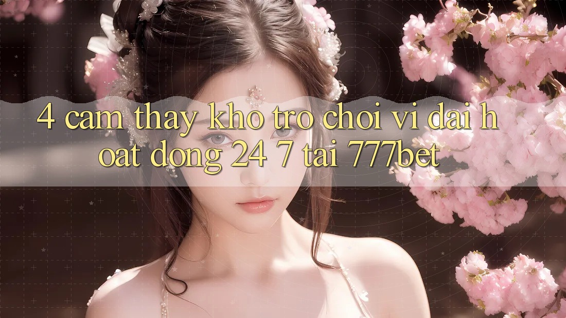 4. Cảm thấy Kho Trò chơi Vĩ đại Hoạt Động 24/7 Tại 777bet