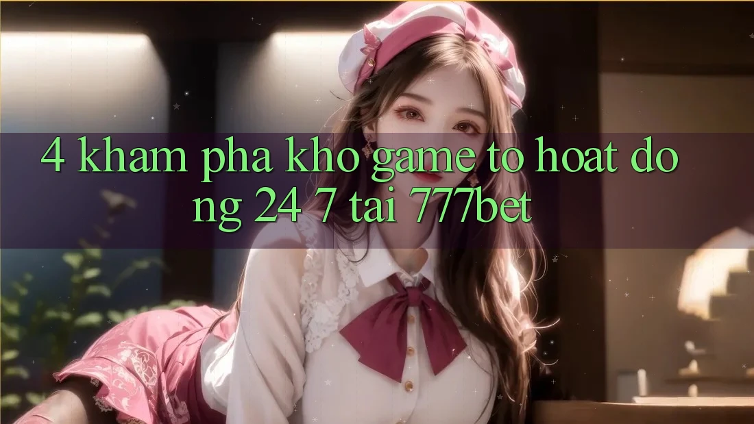 4. Khám Phá Kho Game To Hoạt Động 24/7 Tại 777bet