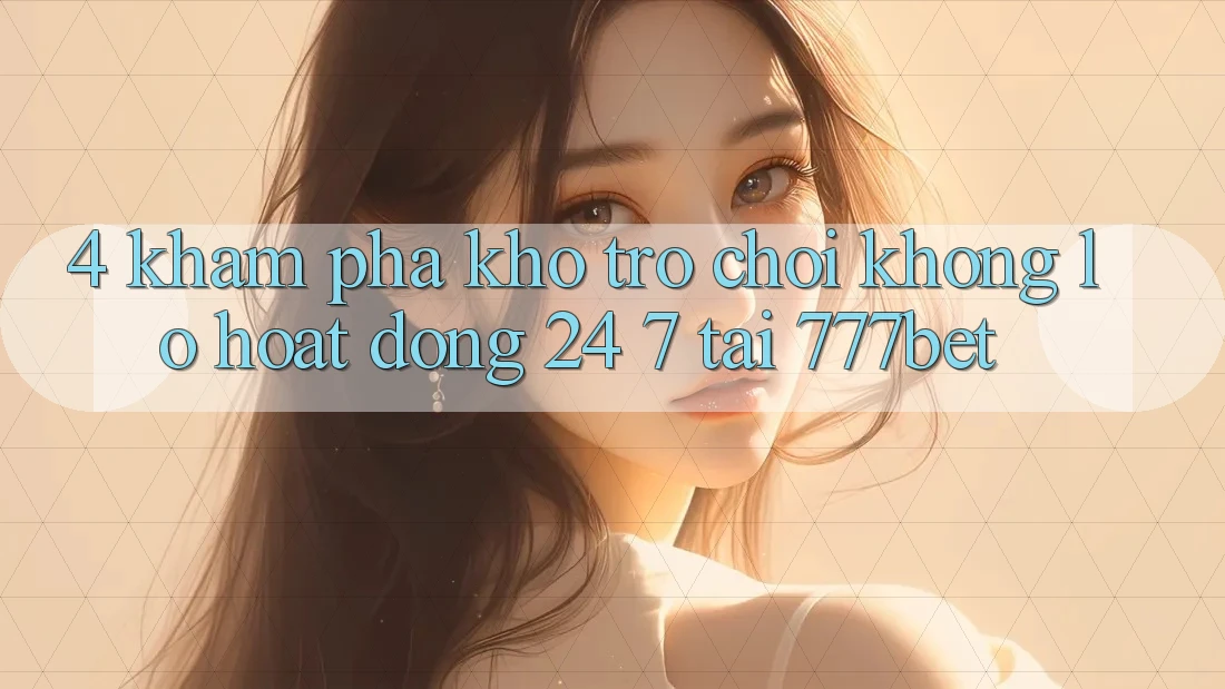 4. Khám Phá Kho Trò chơi Khổng lồ Hoạt Động 24/7 Tại 777bet