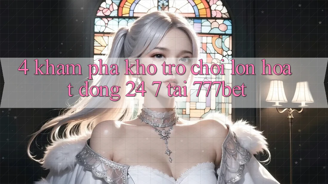 4. Khám Phá Kho Trò chơi Lớn Hoạt Động 24/7 Tại 777bet 4. Khám Phá Kho Trò chơi Lớn Hoạt Động 24/7 Tại 777bet