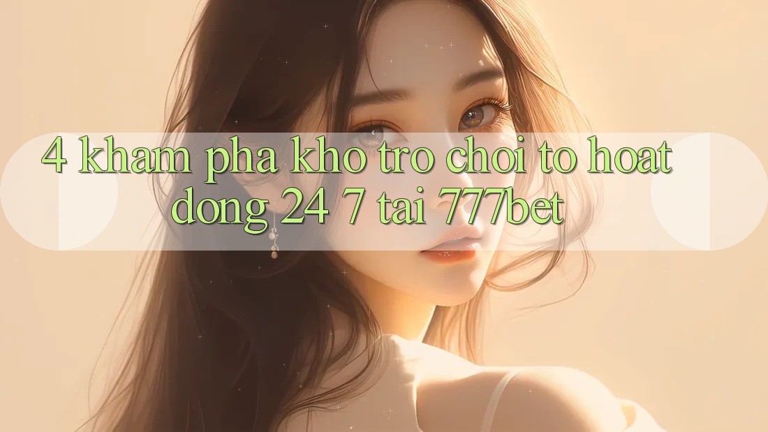 4. Khám Phá Kho Trò chơi To Hoạt Động 24/7 Tại 777bet