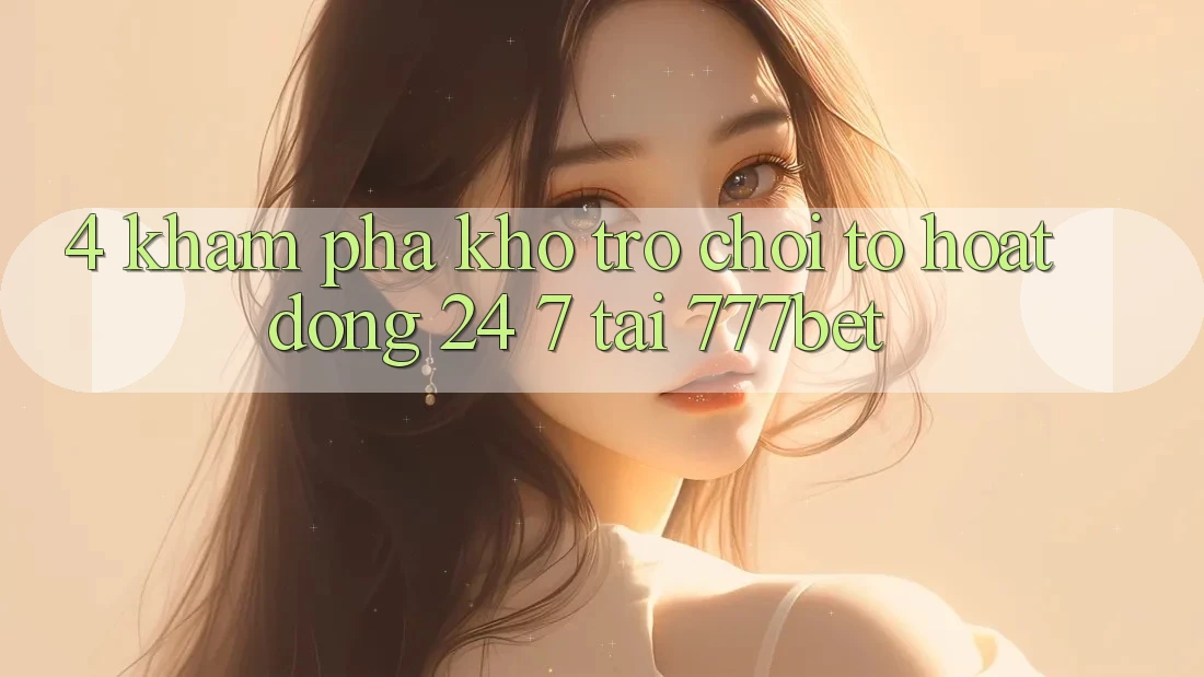 4. Khám Phá Kho Trò chơi To Hoạt Động 24/7 Tại 777bet
