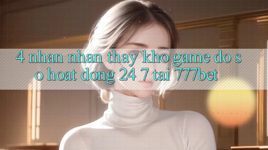 4. Nhận nhận thấy Kho Game Đồ Sộ Hoạt Động 24/7 Tại 777bet