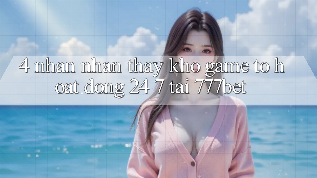 4. Nhận nhận thấy Kho Game To Hoạt Động 24/7 Tại 777bet