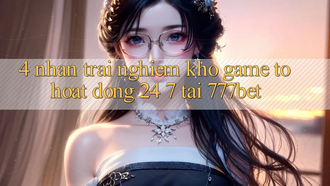 4. Nhận trải nghiệm Kho Game To Hoạt Động 24/7 Tại 777bet