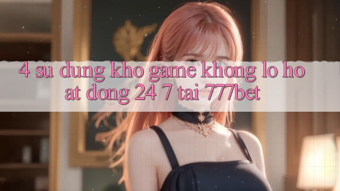 4. Sử dụng Kho Game Khổng lồ Hoạt Động 24/7 Tại 777bet