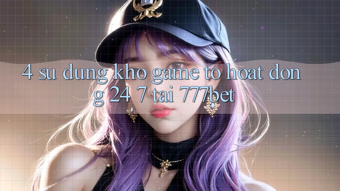 4. Sử dụng Kho Game To Hoạt Động 24/7 Tại 777bet