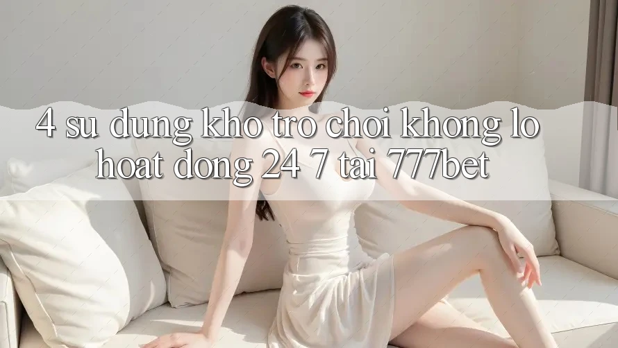 4. Sử dụng Kho Trò chơi Khổng lồ Hoạt Động 24/7 Tại 777bet
