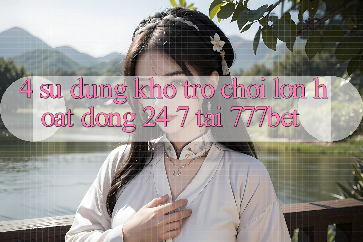 4. Sử dụng Kho Trò chơi Lớn Hoạt Động 24/7 Tại 777bet