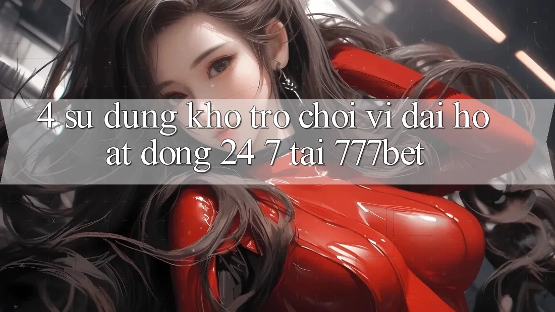 4. Sử dụng Kho Trò chơi Vĩ đại Hoạt Động 24/7 Tại 777bet