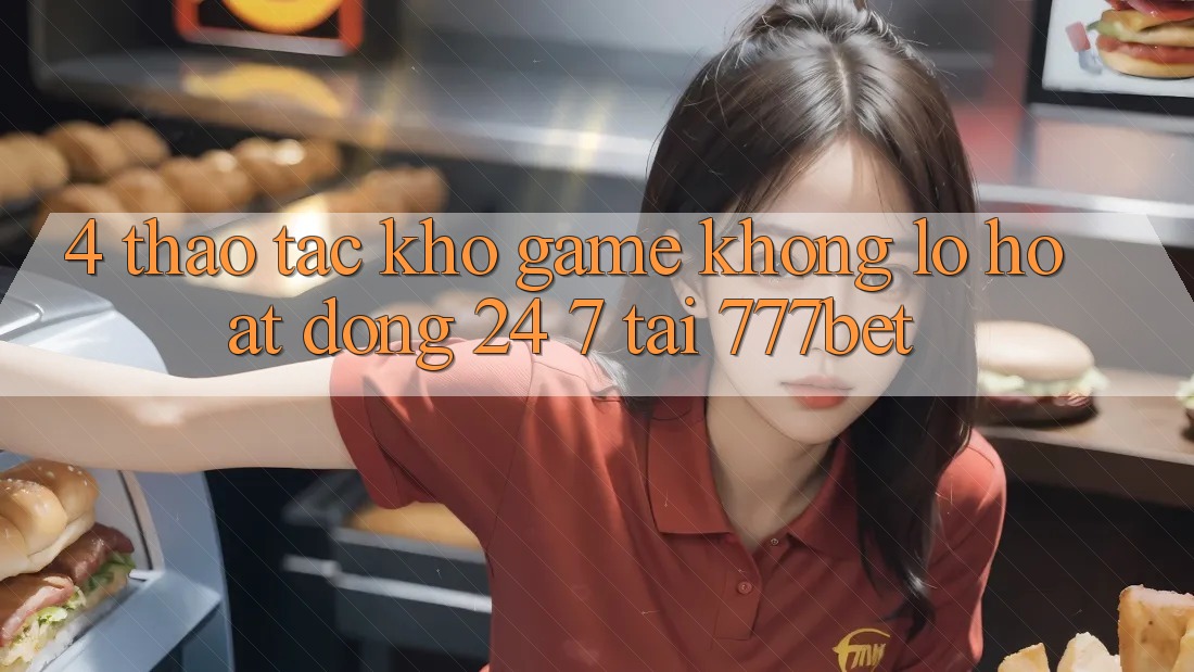 4. Thao tác Kho Game Khổng lồ Hoạt Động 24/7 Tại 777bet