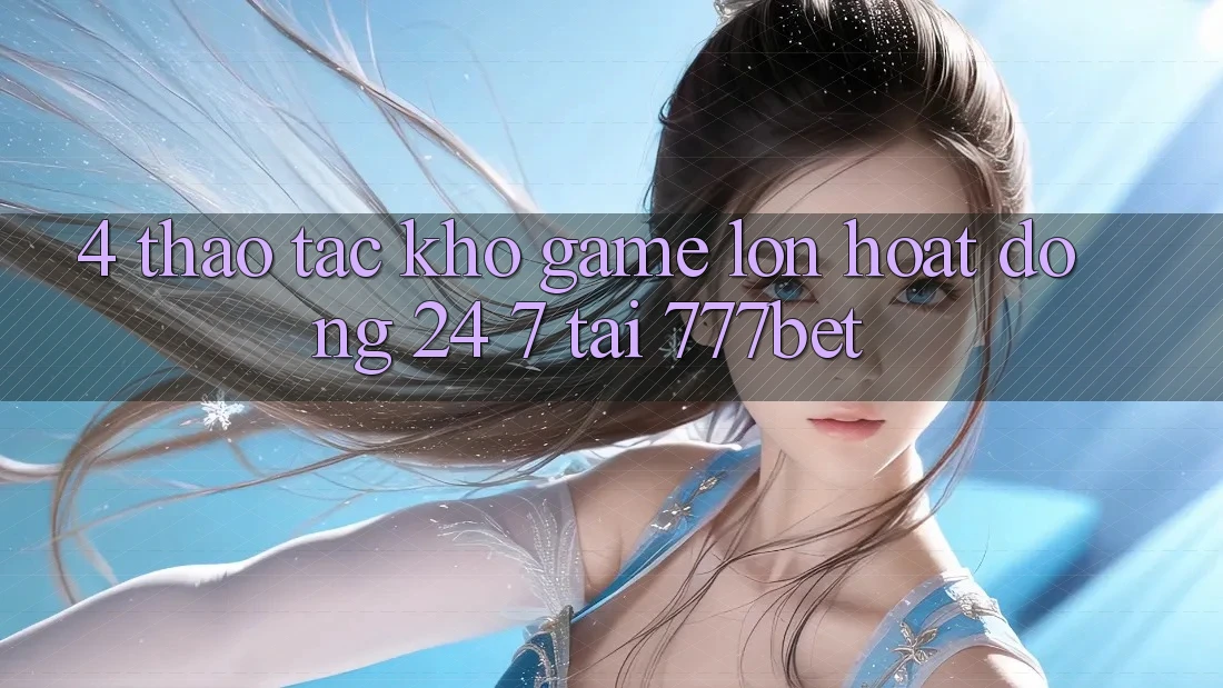 4. Thao tác Kho Game Lớn Hoạt Động 24/7 Tại 777bet