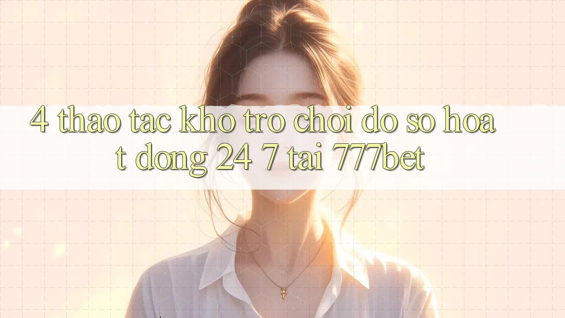 4. Thao tác Kho Trò chơi Đồ Sộ Hoạt Động 24/7 Tại 777bet