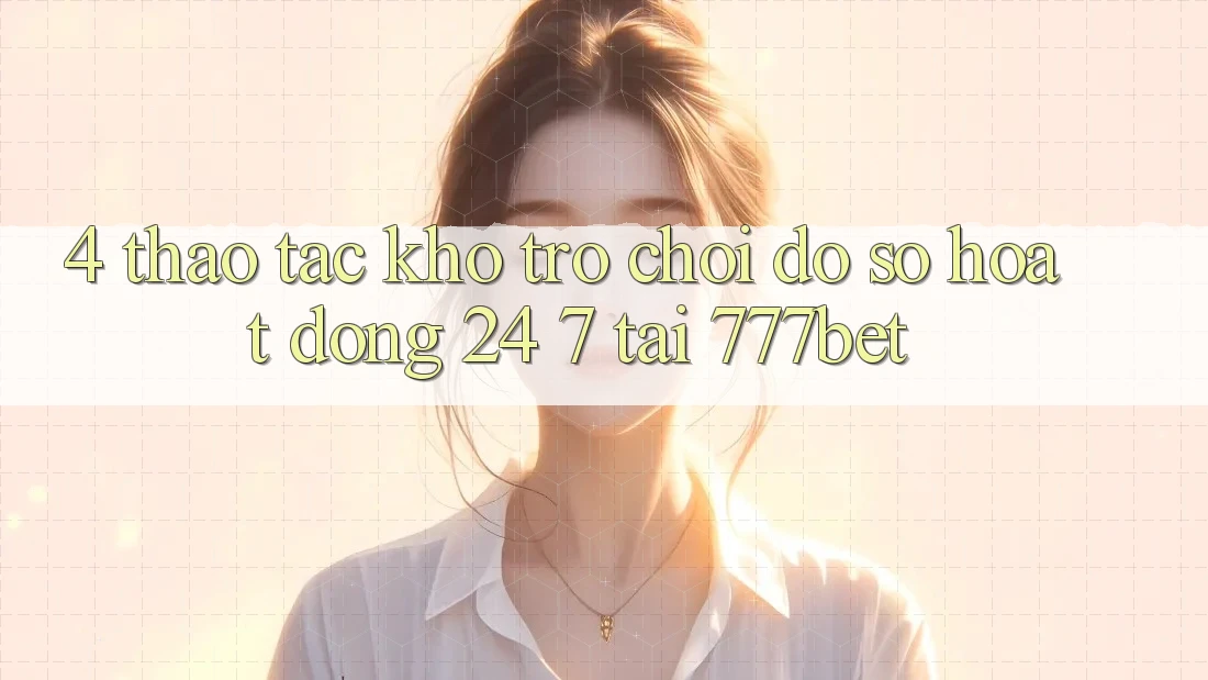4. Thao tác Kho Trò chơi Đồ Sộ Hoạt Động 24/7 Tại 777bet