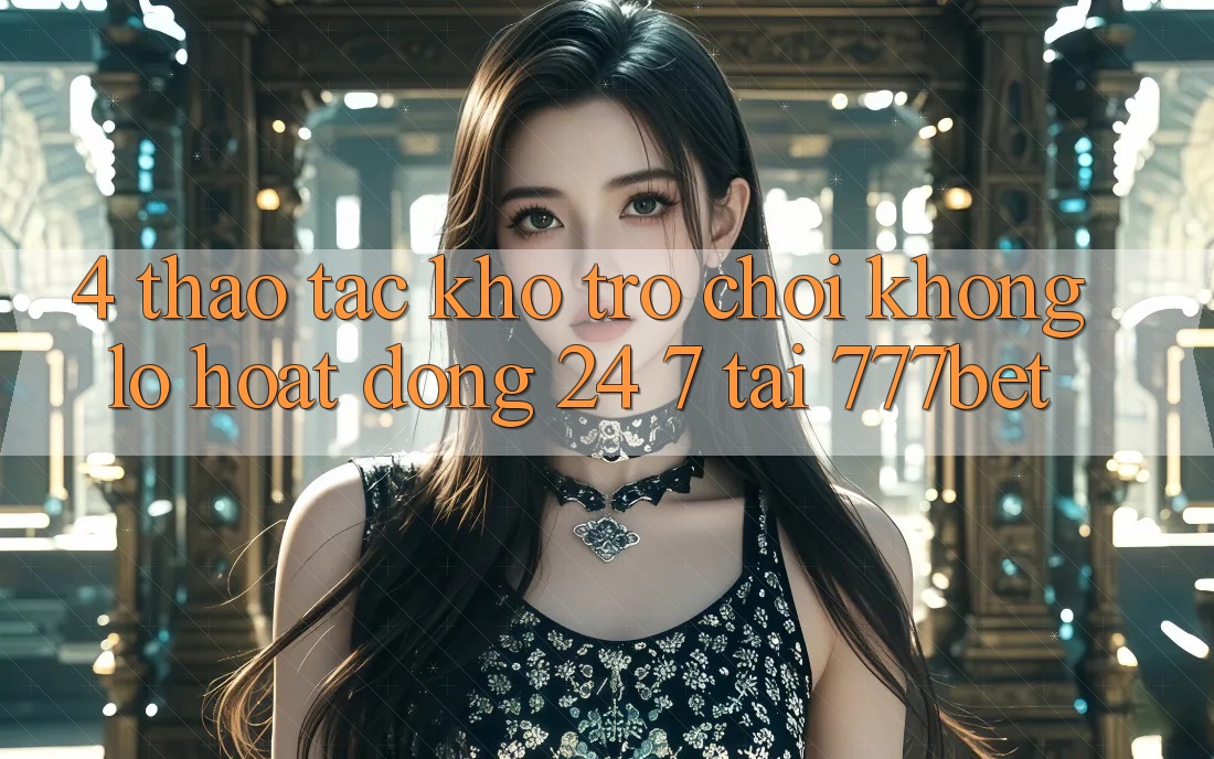 4. Thao tác Kho Trò chơi Khổng lồ Hoạt Động 24/7 Tại 777bet