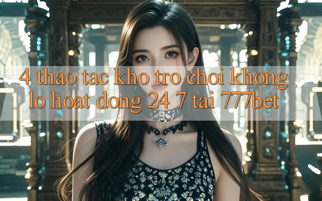 4. Thao tác Kho Trò chơi Khổng lồ Hoạt Động 24/7 Tại 777bet