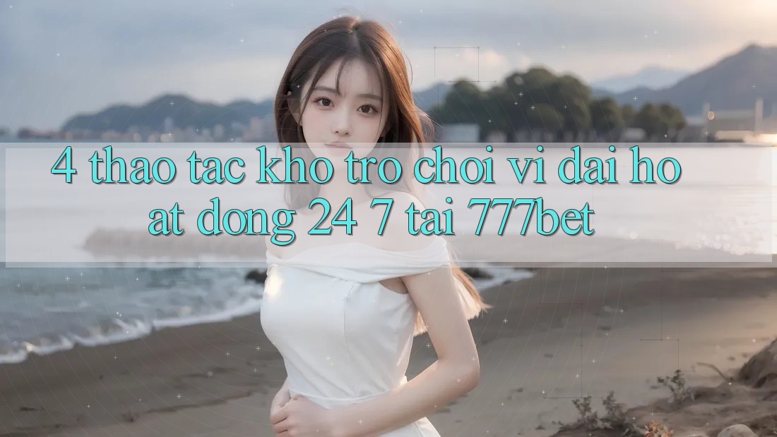 4. Thao tác Kho Trò chơi Vĩ đại Hoạt Động 24/7 Tại 777bet