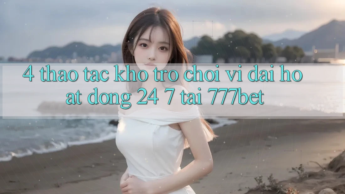 4. Thao tác Kho Trò chơi Vĩ đại Hoạt Động 24/7 Tại 777bet