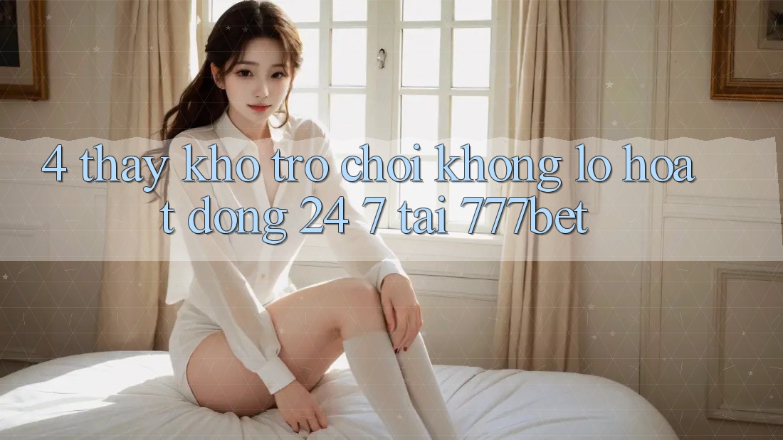 4. Thấy Kho Trò chơi Khổng lồ Hoạt Động 24/7 Tại 777bet 4. Thấy Kho Trò chơi Khổng lồ Hoạt Động 24/7 Tại 777bet